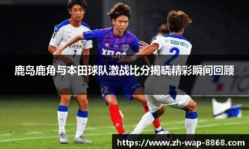 鹿岛鹿角与本田球队激战比分揭晓精彩瞬间回顾