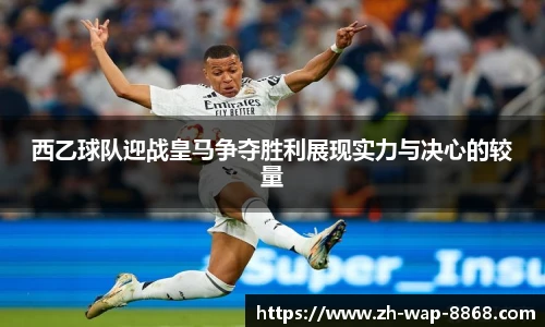西乙球队迎战皇马争夺胜利展现实力与决心的较量
