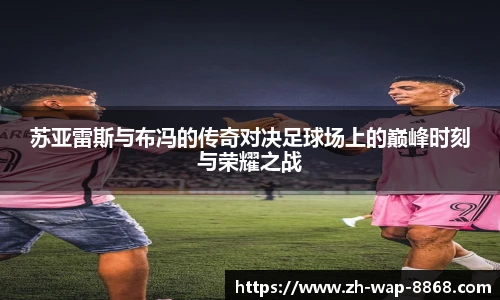 苏亚雷斯与布冯的传奇对决足球场上的巅峰时刻与荣耀之战