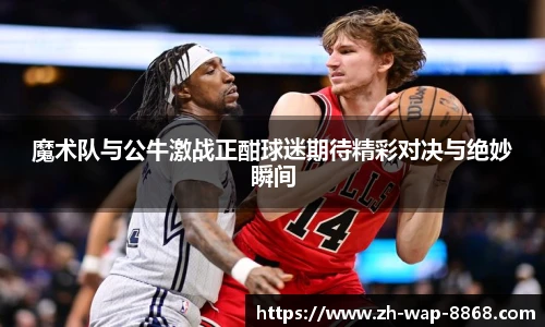 魔术队与公牛激战正酣球迷期待精彩对决与绝妙瞬间
